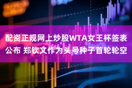 配资正规网上炒股WTA女王杯签表公布 郑钦文作为头号种子首轮轮空