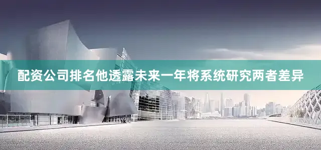 配资公司排名他透露未来一年将系统研究两者差异