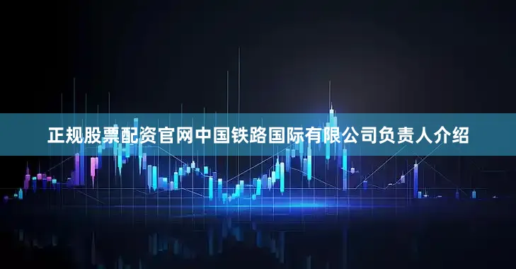 正规股票配资官网中国铁路国际有限公司负责人介绍