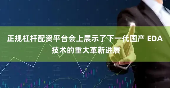 正规杠杆配资平台会上展示了下一代国产 EDA 技术的重大革新进展