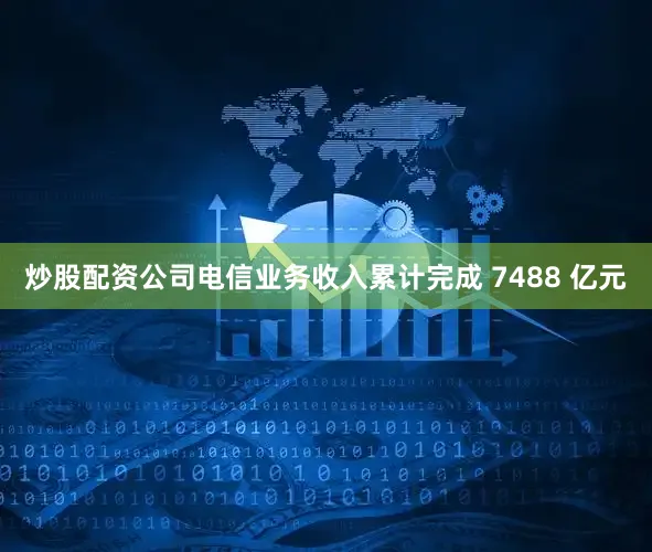 炒股配资公司电信业务收入累计完成 7488 亿元