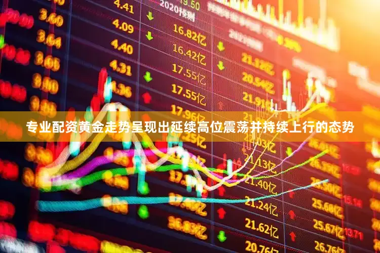 专业配资黄金走势呈现出延续高位震荡并持续上行的态势