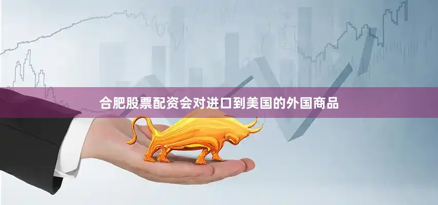 合肥股票配资会对进口到美国的外国商品