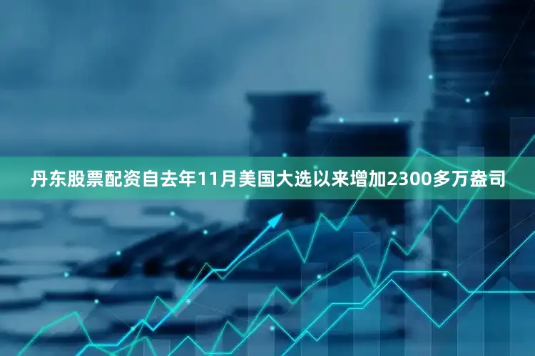 丹东股票配资自去年11月美国大选以来增加2300多万盎司