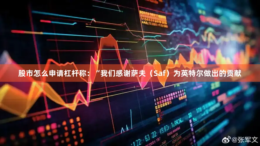股市怎么申请杠杆称：“我们感谢萨夫（Saf）为英特尔做出的贡献
