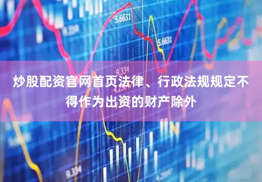 炒股配资官网首页法律、行政法规规定不得作为出资的财产除外