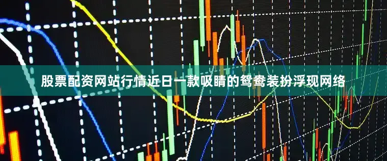股票配资网站行情近日一款吸睛的鸳鸯装扮浮现网络