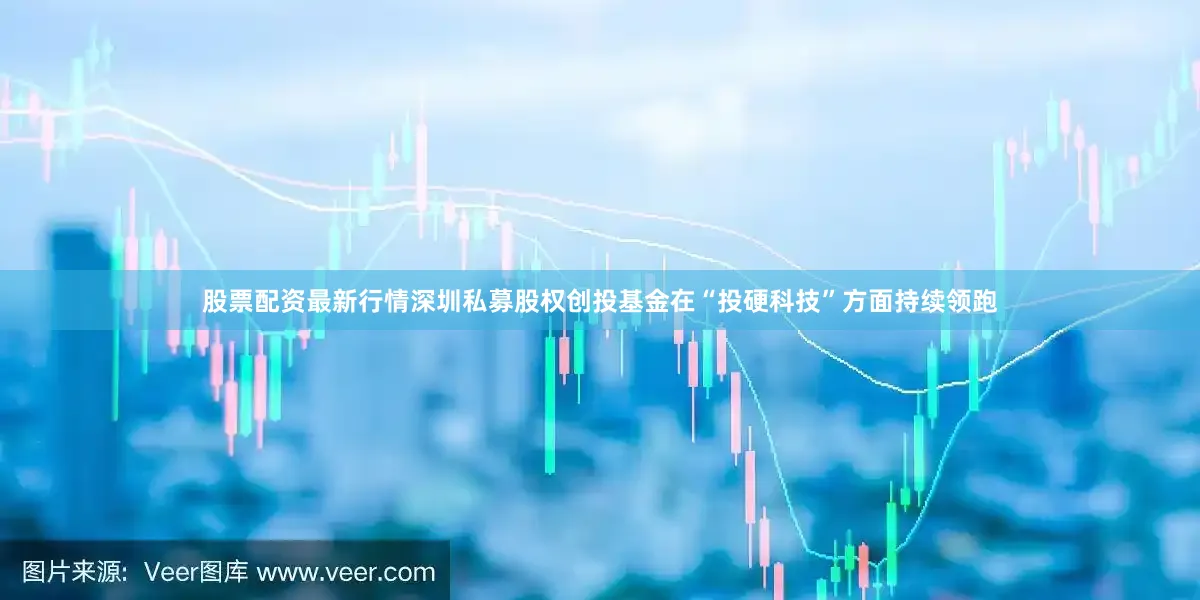 股票配资最新行情深圳私募股权创投基金在“投硬科技”方面持续领跑