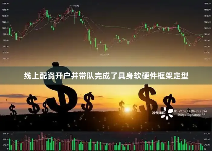 线上配资开户并带队完成了具身软硬件框架定型