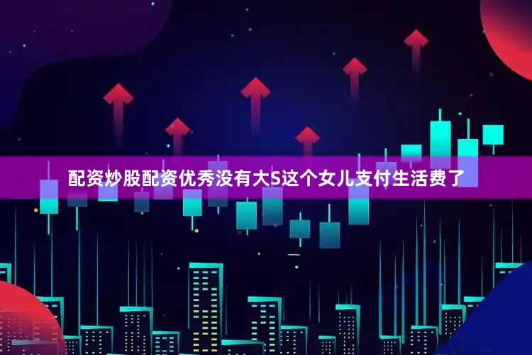 配资炒股配资优秀没有大S这个女儿支付生活费了