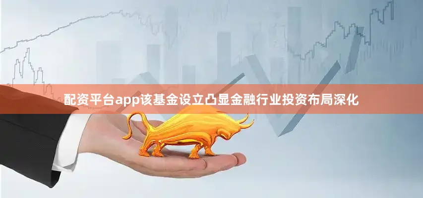 配资平台app该基金设立凸显金融行业投资布局深化