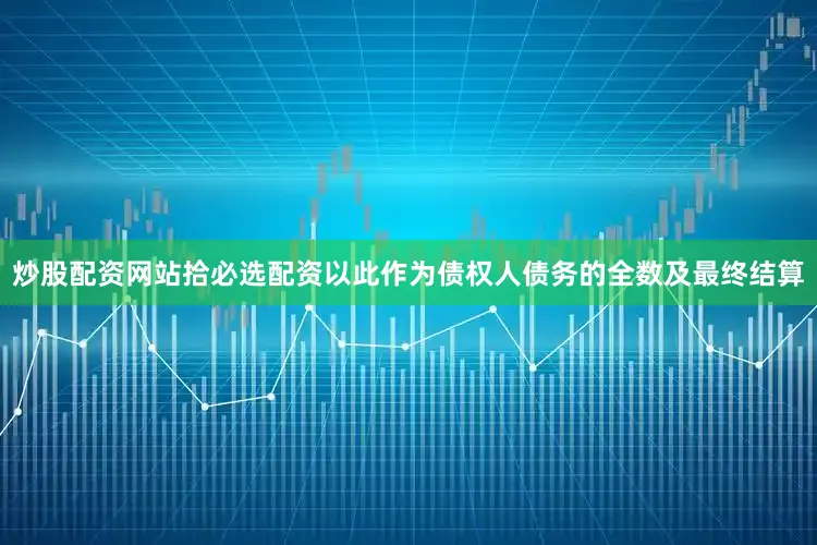 炒股配资网站拾必选配资以此作为债权人债务的全数及最终结算