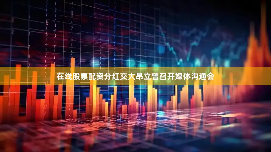 在线股票配资分红交大昂立曾召开媒体沟通会