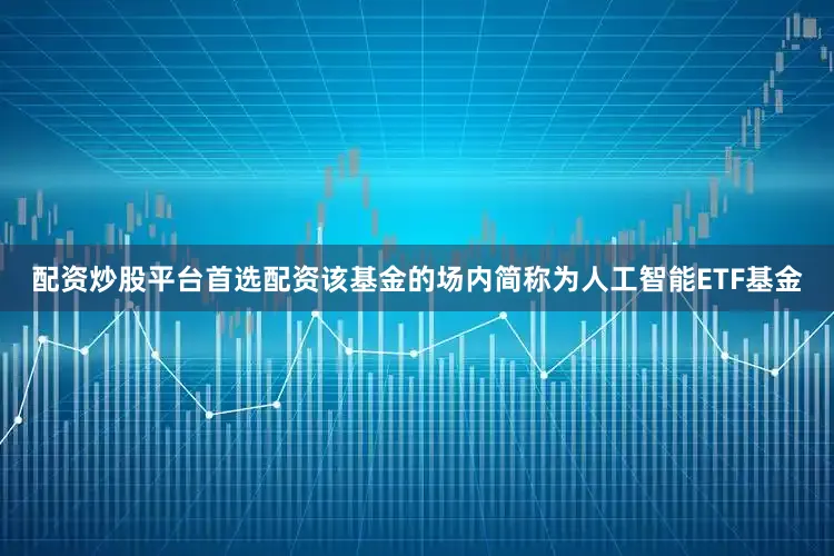 配资炒股平台首选配资该基金的场内简称为人工智能ETF基金