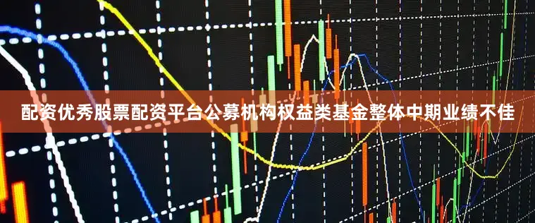 配资优秀股票配资平台公募机构权益类基金整体中期业绩不佳