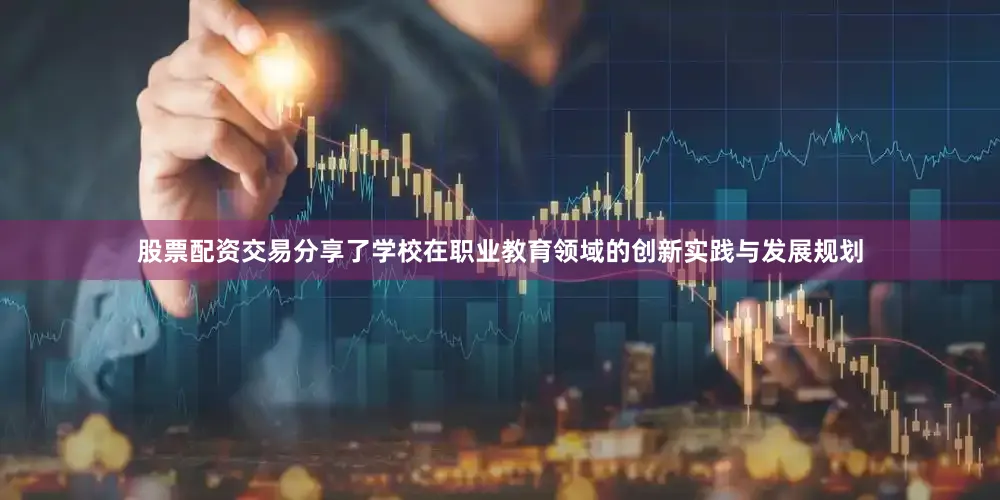 股票配资交易分享了学校在职业教育领域的创新实践与发展规划