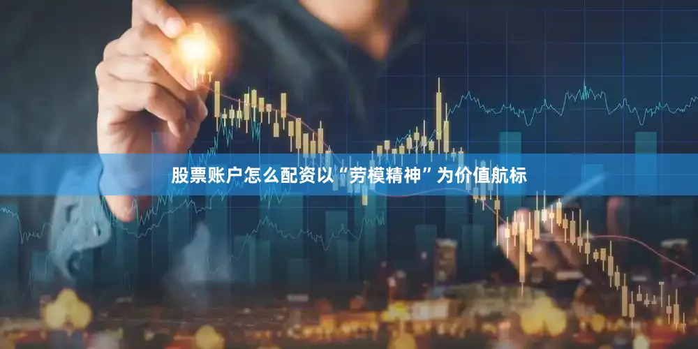 股票账户怎么配资以“劳模精神”为价值航标