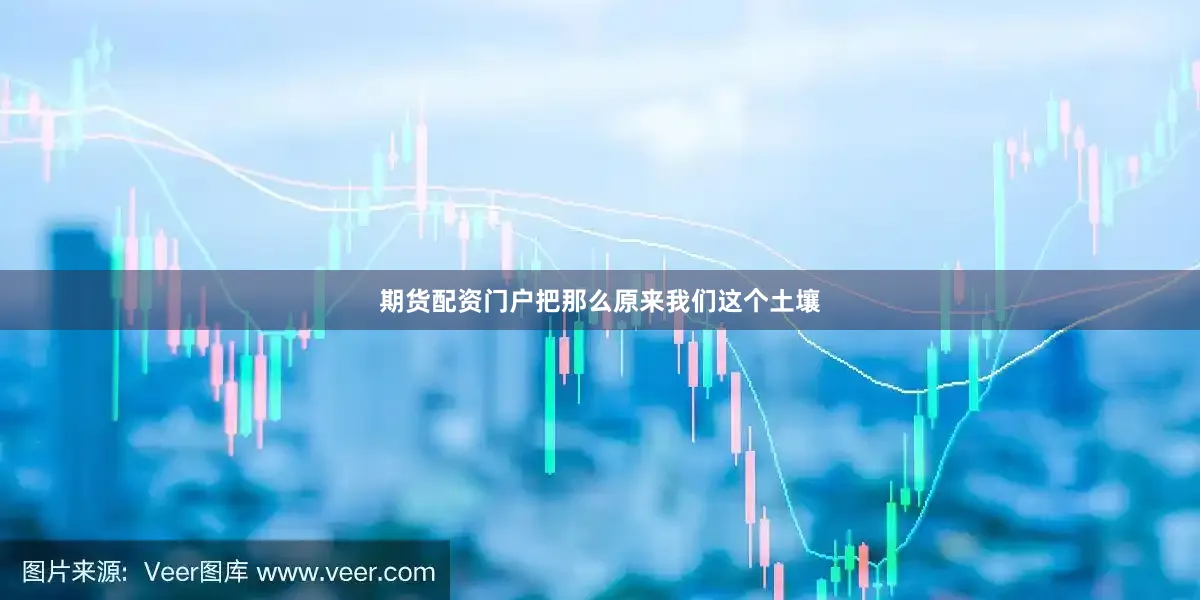 期货配资门户把那么原来我们这个土壤