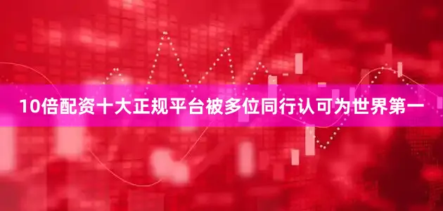 10倍配资十大正规平台被多位同行认可为世界第一