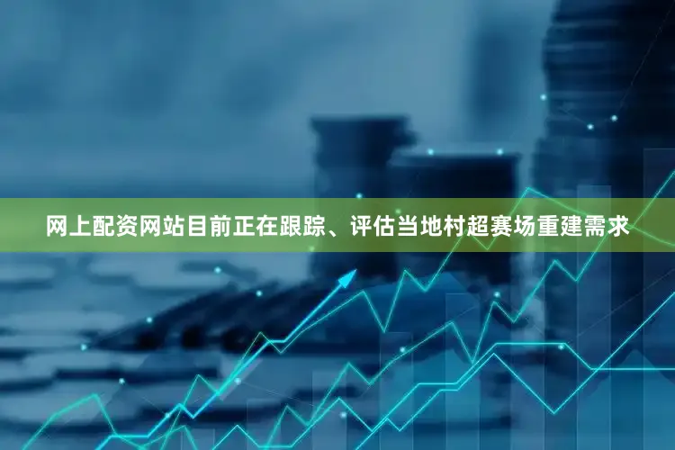 网上配资网站目前正在跟踪、评估当地村超赛场重建需求