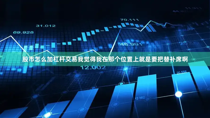 股市怎么加杠杆交易我觉得我在那个位置上就是要把替补席啊