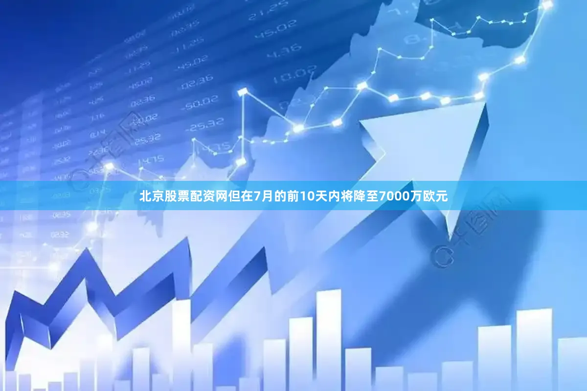 北京股票配资网但在7月的前10天内将降至7000万欧元