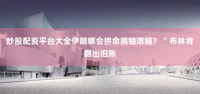 炒股配资平台大全伊朗哪会拼命搞铀浓缩？ ”布林肯翻出旧账