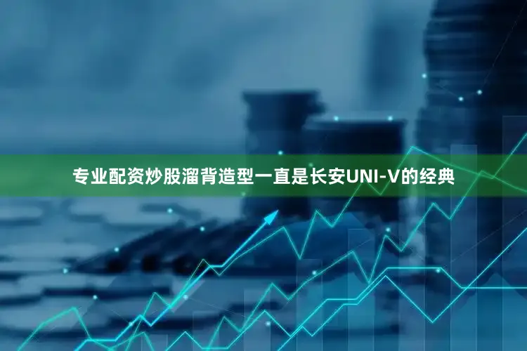 专业配资炒股溜背造型一直是长安UNI-V的经典
