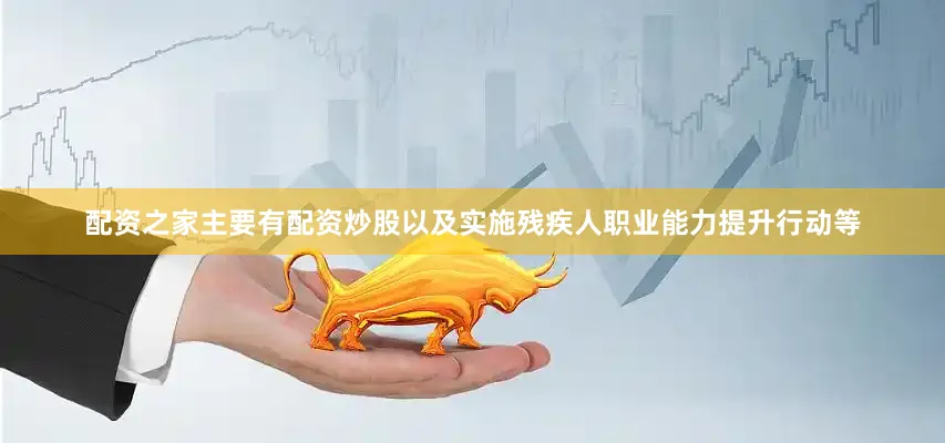 配资之家主要有配资炒股以及实施残疾人职业能力提升行动等