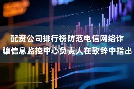 配资公司排行榜　　防范电信网络诈骗信息监控中心负责人在致辞中指出