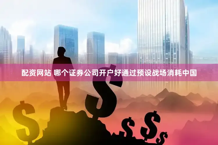配资网站 哪个证券公司开户好通过预设战场消耗中国