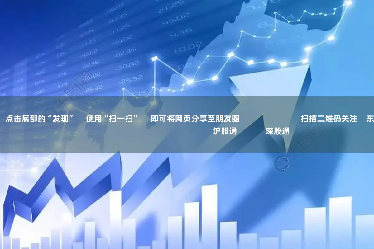 最大配资官网 点击底部的“发现” 使用“扫一扫” 即可将网页分享至朋友圈 扫描二维码关注 东方财富官网微信 沪股通 深股通