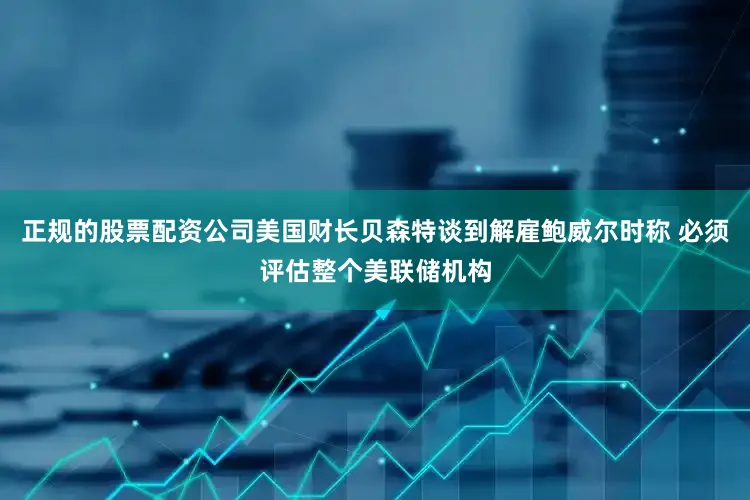 正规的股票配资公司美国财长贝森特谈到解雇鲍威尔时称 必须评估整个美联储机构
