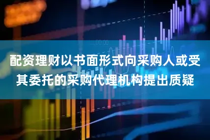 配资理财以书面形式向采购人或受其委托的采购代理机构提出质疑