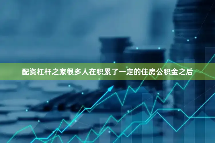 配资杠杆之家很多人在积累了一定的住房公积金之后