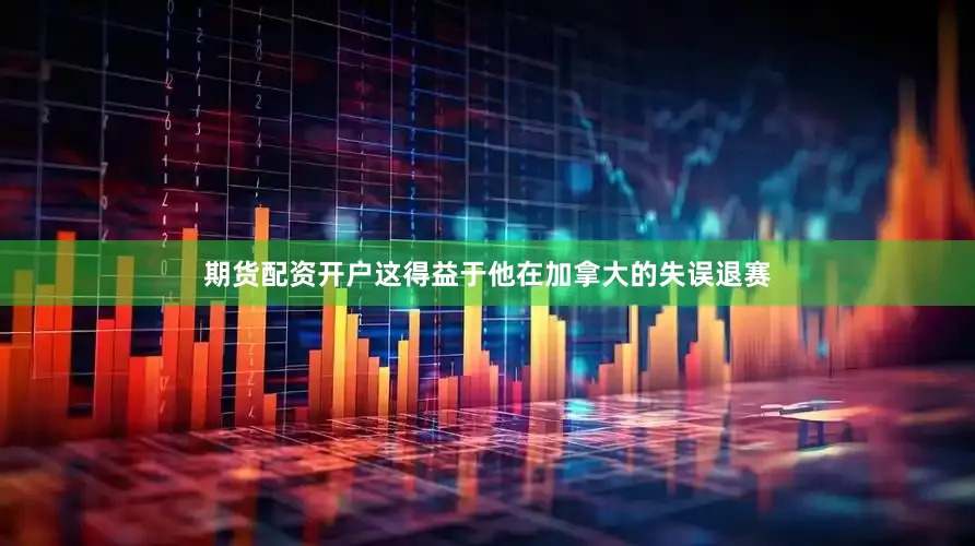 期货配资开户这得益于他在加拿大的失误退赛