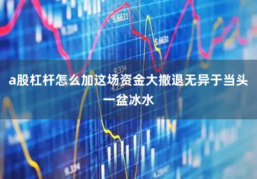 a股杠杆怎么加这场资金大撤退无异于当头一盆冰水