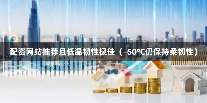 配资网站推荐且低温韧性极佳（-60℃仍保持柔韧性）