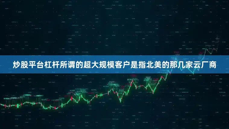 炒股平台杠杆所谓的超大规模客户是指北美的那几家云厂商
