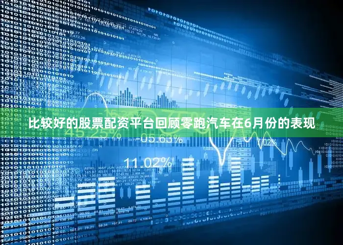 比较好的股票配资平台回顾零跑汽车在6月份的表现