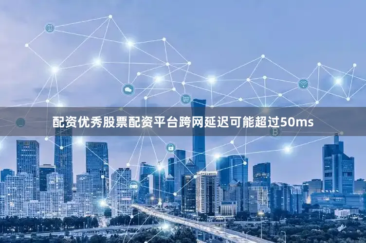 配资优秀股票配资平台跨网延迟可能超过50ms