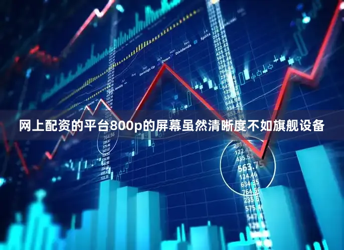 网上配资的平台800p的屏幕虽然清晰度不如旗舰设备