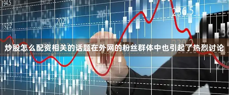 炒股怎么配资相关的话题在外网的粉丝群体中也引起了热烈讨论