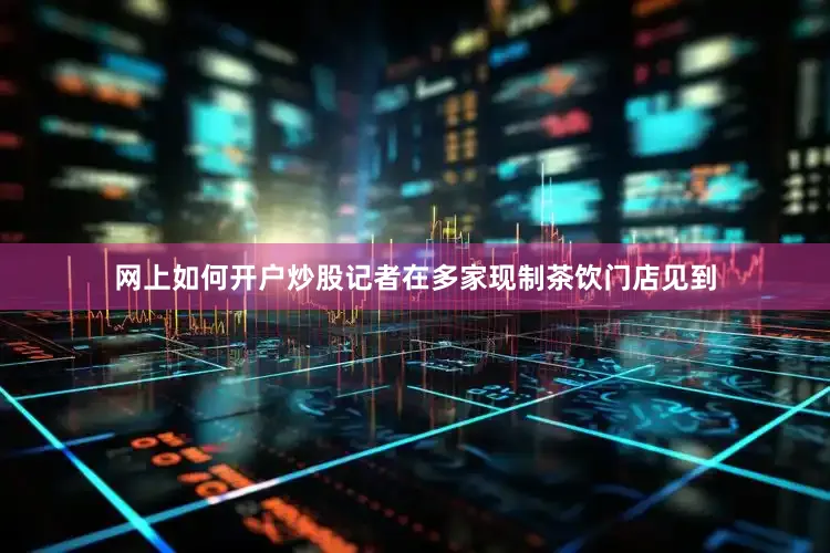 网上如何开户炒股记者在多家现制茶饮门店见到