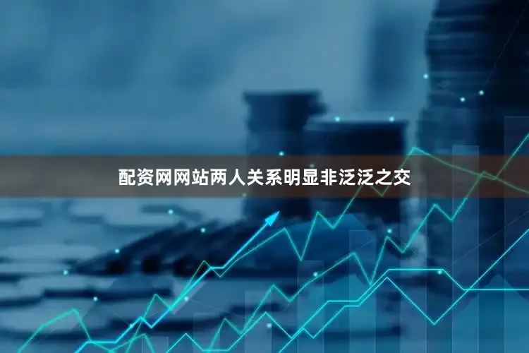 配资网网站两人关系明显非泛泛之交