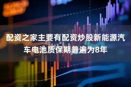 配资之家主要有配资炒股新能源汽车电池质保期普遍为8年
