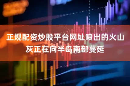 正规配资炒股平台网址喷出的火山灰正在向半岛南部蔓延