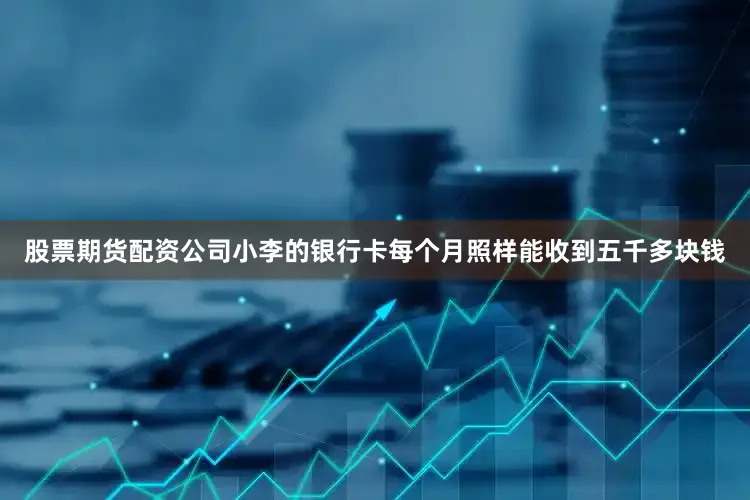 股票期货配资公司小李的银行卡每个月照样能收到五千多块钱