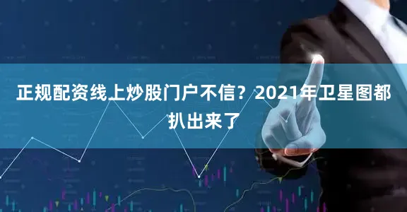 正规配资线上炒股门户不信？2021年卫星图都扒出来了