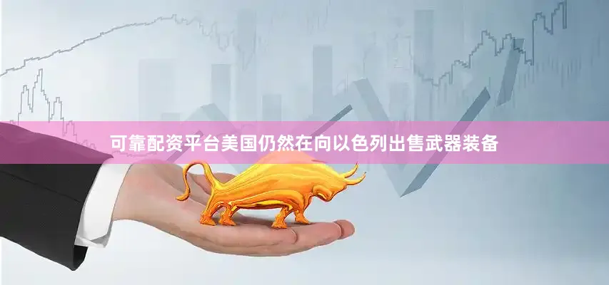 可靠配资平台美国仍然在向以色列出售武器装备